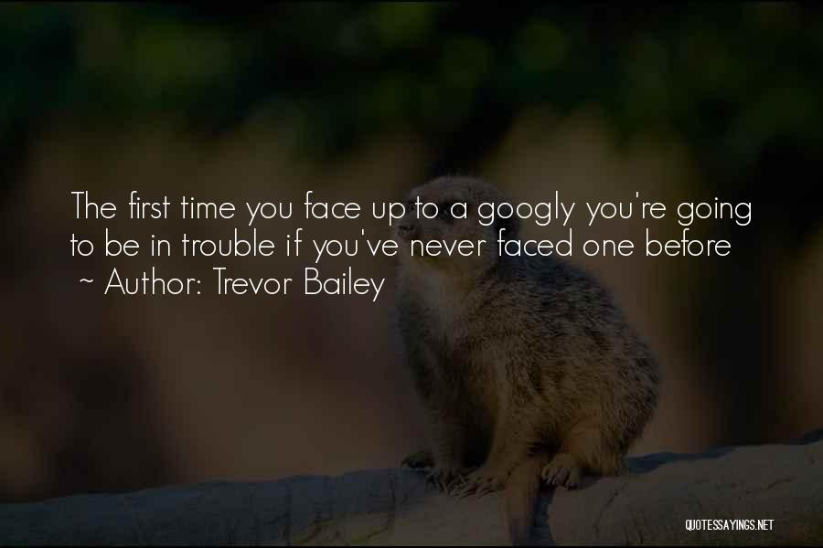 Trevor Bailey Quotes: The First Time You Face Up To A Googly You're Going To Be In Trouble If You've Never Faced One