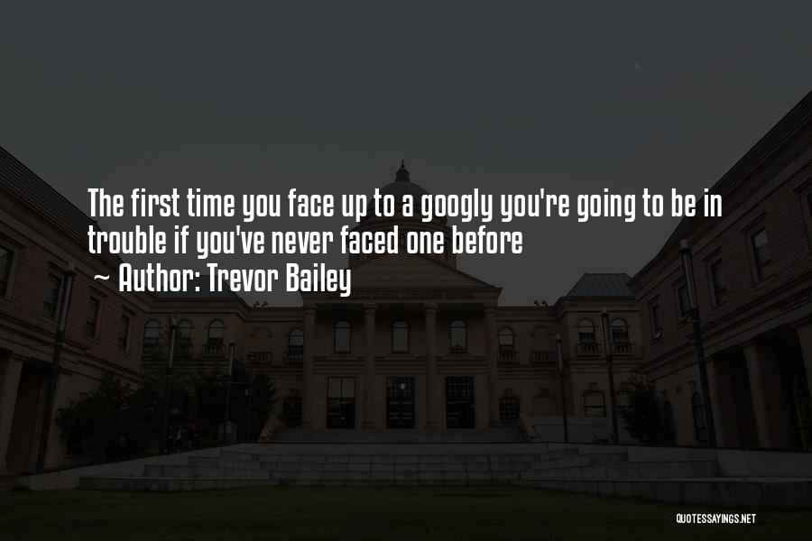 Trevor Bailey Quotes: The First Time You Face Up To A Googly You're Going To Be In Trouble If You've Never Faced One