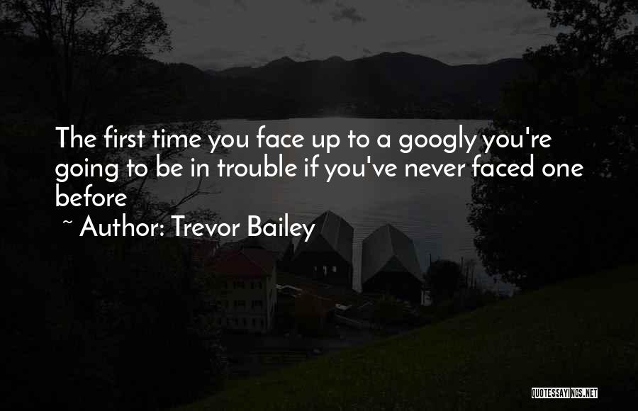 Trevor Bailey Quotes: The First Time You Face Up To A Googly You're Going To Be In Trouble If You've Never Faced One