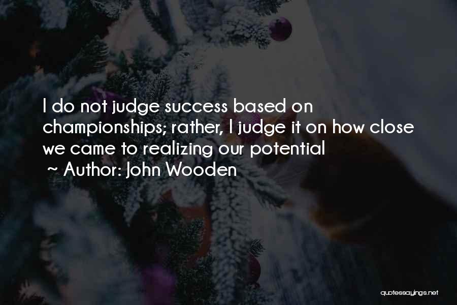 John Wooden Quotes: I Do Not Judge Success Based On Championships; Rather, I Judge It On How Close We Came To Realizing Our