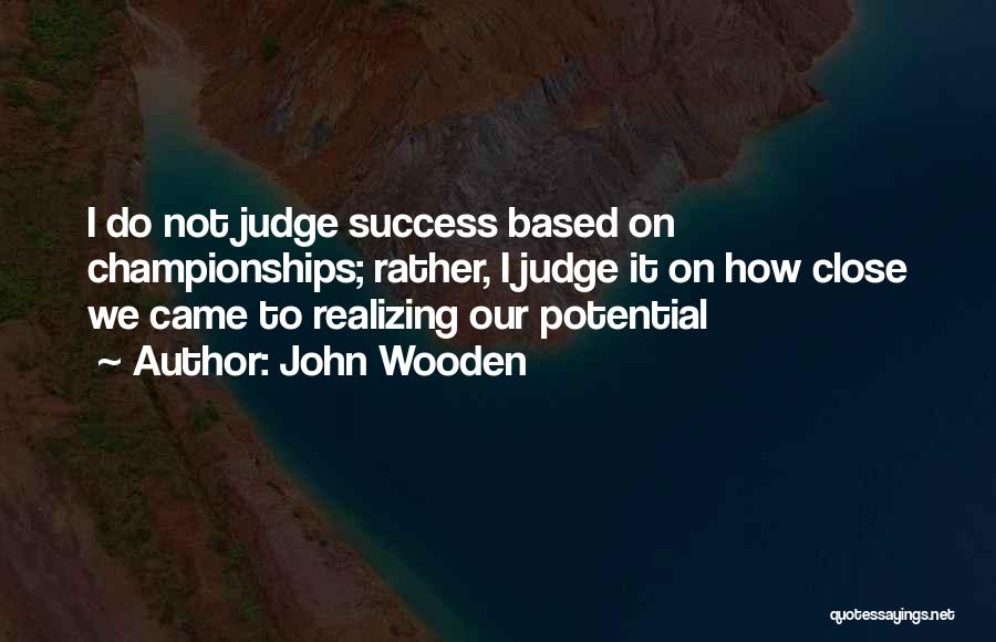 John Wooden Quotes: I Do Not Judge Success Based On Championships; Rather, I Judge It On How Close We Came To Realizing Our