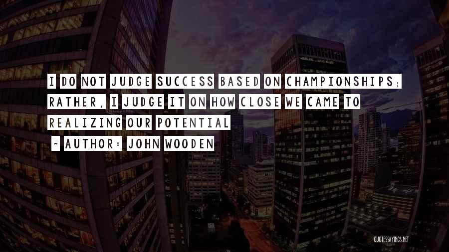 John Wooden Quotes: I Do Not Judge Success Based On Championships; Rather, I Judge It On How Close We Came To Realizing Our