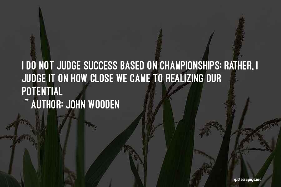 John Wooden Quotes: I Do Not Judge Success Based On Championships; Rather, I Judge It On How Close We Came To Realizing Our