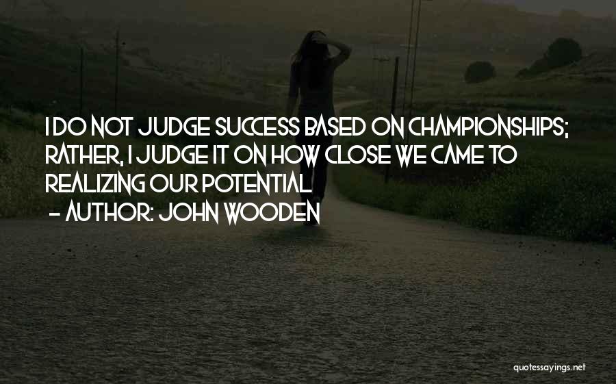 John Wooden Quotes: I Do Not Judge Success Based On Championships; Rather, I Judge It On How Close We Came To Realizing Our