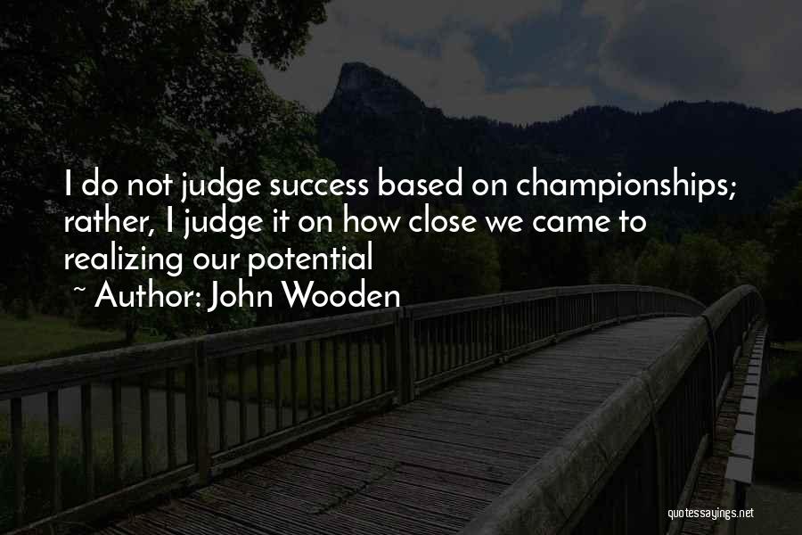 John Wooden Quotes: I Do Not Judge Success Based On Championships; Rather, I Judge It On How Close We Came To Realizing Our