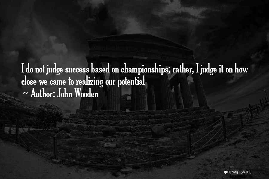 John Wooden Quotes: I Do Not Judge Success Based On Championships; Rather, I Judge It On How Close We Came To Realizing Our