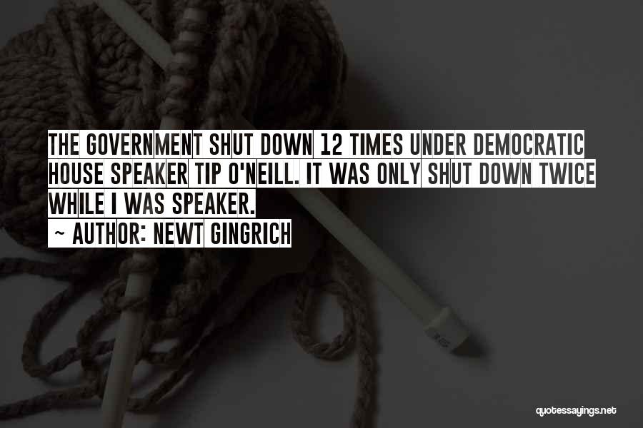 Newt Gingrich Quotes: The Government Shut Down 12 Times Under Democratic House Speaker Tip O'neill. It Was Only Shut Down Twice While I