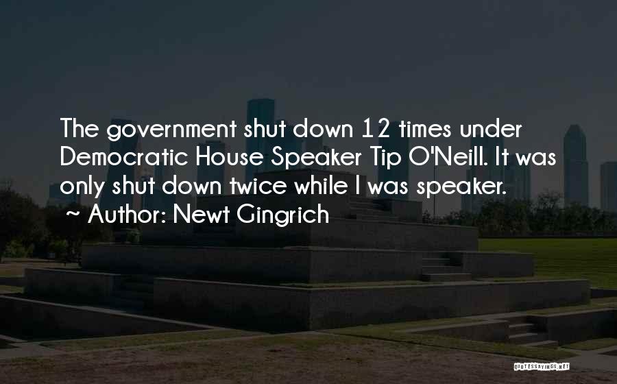 Newt Gingrich Quotes: The Government Shut Down 12 Times Under Democratic House Speaker Tip O'neill. It Was Only Shut Down Twice While I