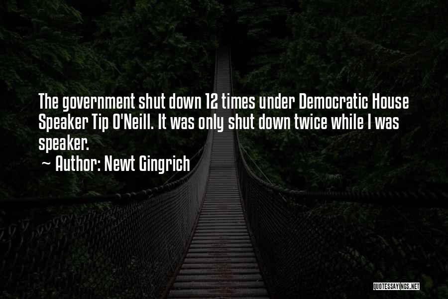 Newt Gingrich Quotes: The Government Shut Down 12 Times Under Democratic House Speaker Tip O'neill. It Was Only Shut Down Twice While I
