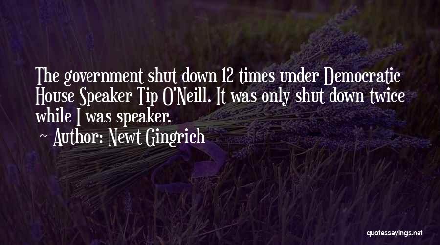 Newt Gingrich Quotes: The Government Shut Down 12 Times Under Democratic House Speaker Tip O'neill. It Was Only Shut Down Twice While I