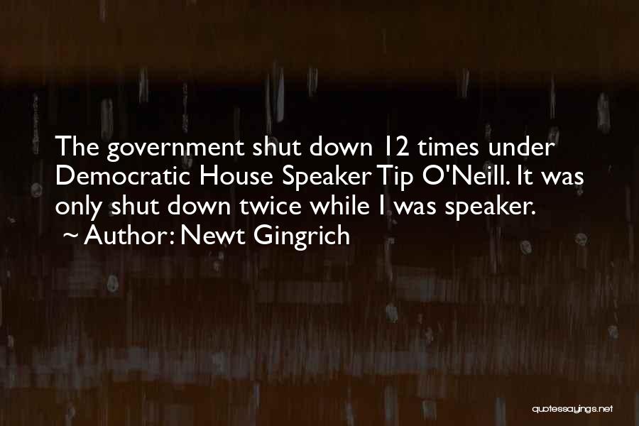 Newt Gingrich Quotes: The Government Shut Down 12 Times Under Democratic House Speaker Tip O'neill. It Was Only Shut Down Twice While I