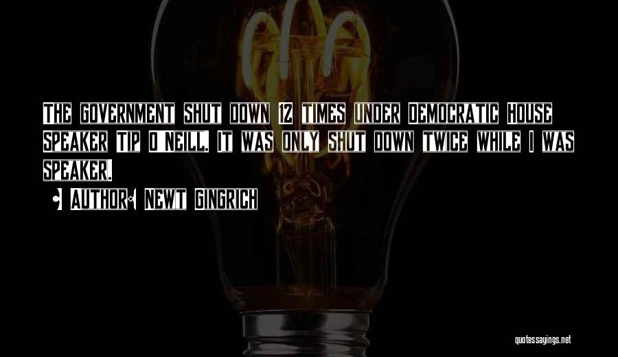 Newt Gingrich Quotes: The Government Shut Down 12 Times Under Democratic House Speaker Tip O'neill. It Was Only Shut Down Twice While I