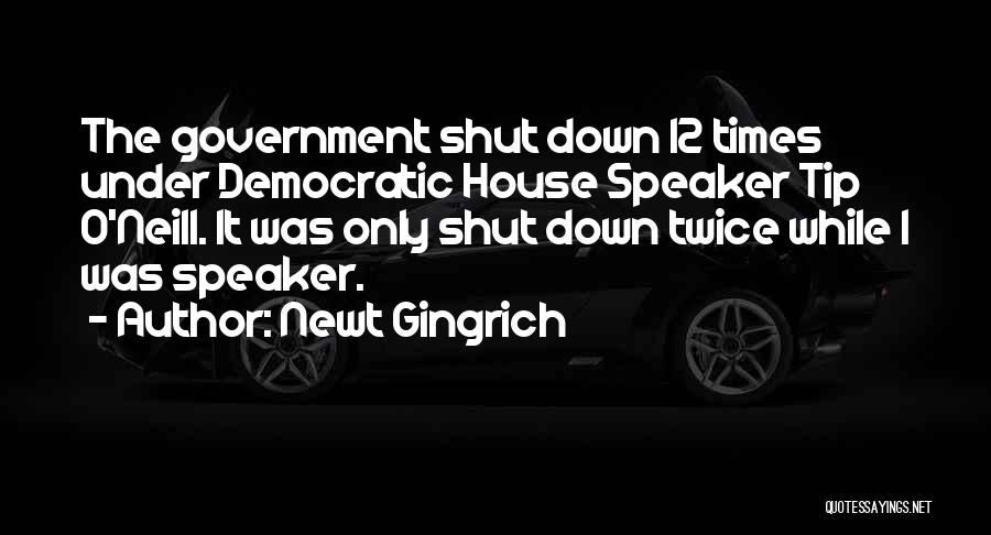 Newt Gingrich Quotes: The Government Shut Down 12 Times Under Democratic House Speaker Tip O'neill. It Was Only Shut Down Twice While I