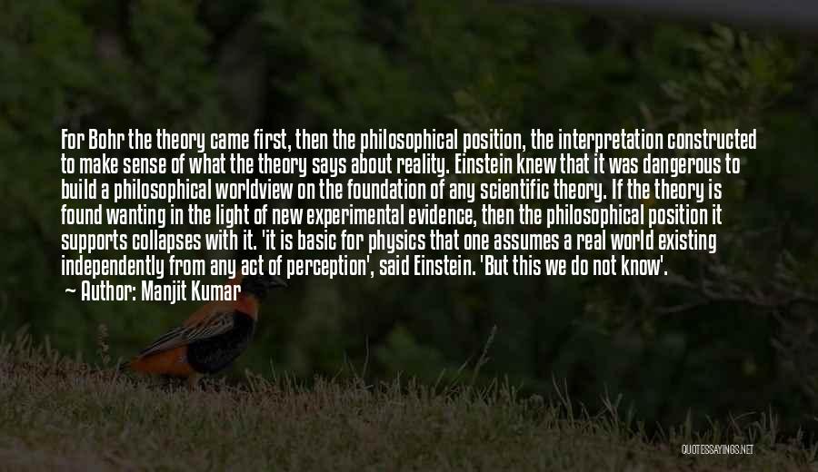 Manjit Kumar Quotes: For Bohr The Theory Came First, Then The Philosophical Position, The Interpretation Constructed To Make Sense Of What The Theory