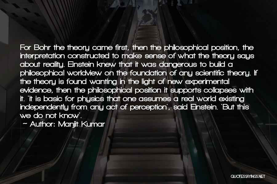 Manjit Kumar Quotes: For Bohr The Theory Came First, Then The Philosophical Position, The Interpretation Constructed To Make Sense Of What The Theory