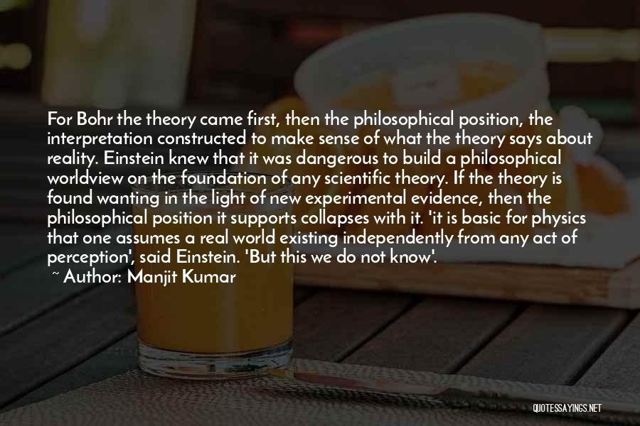 Manjit Kumar Quotes: For Bohr The Theory Came First, Then The Philosophical Position, The Interpretation Constructed To Make Sense Of What The Theory