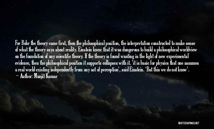 Manjit Kumar Quotes: For Bohr The Theory Came First, Then The Philosophical Position, The Interpretation Constructed To Make Sense Of What The Theory