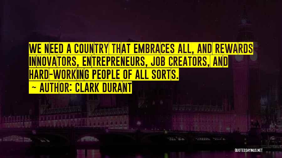 Clark Durant Quotes: We Need A Country That Embraces All, And Rewards Innovators, Entrepreneurs, Job Creators, And Hard-working People Of All Sorts.