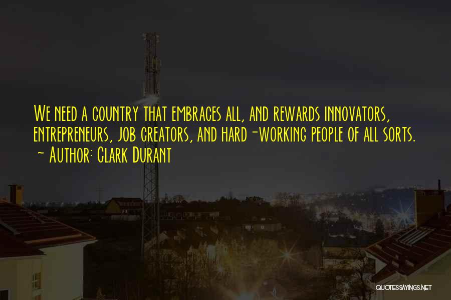 Clark Durant Quotes: We Need A Country That Embraces All, And Rewards Innovators, Entrepreneurs, Job Creators, And Hard-working People Of All Sorts.