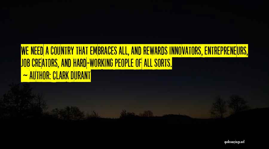 Clark Durant Quotes: We Need A Country That Embraces All, And Rewards Innovators, Entrepreneurs, Job Creators, And Hard-working People Of All Sorts.