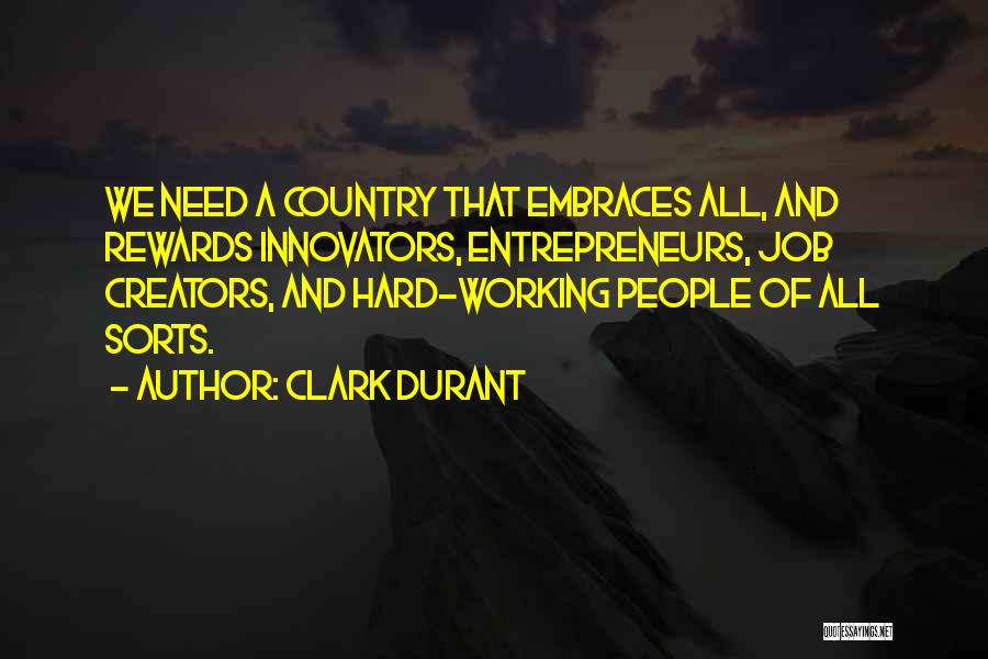 Clark Durant Quotes: We Need A Country That Embraces All, And Rewards Innovators, Entrepreneurs, Job Creators, And Hard-working People Of All Sorts.