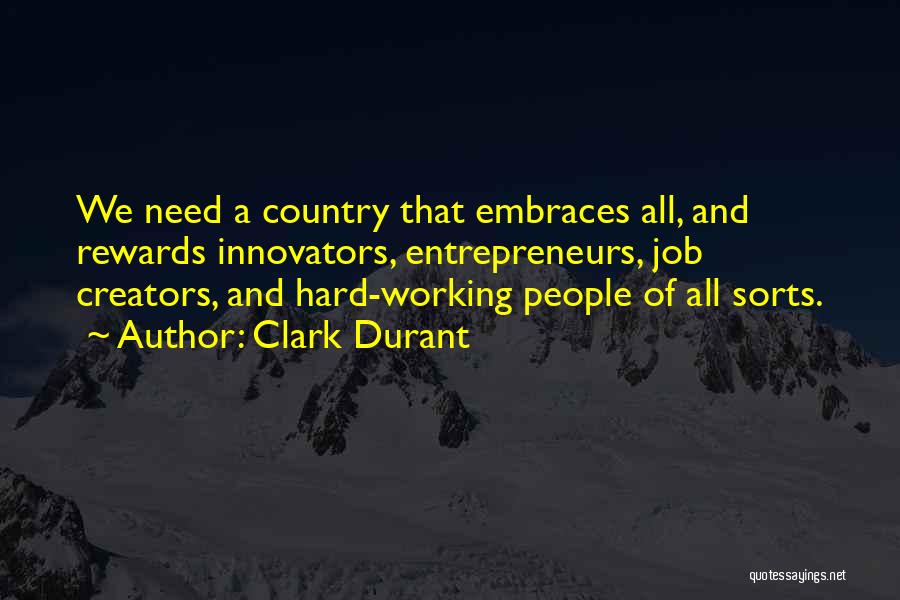 Clark Durant Quotes: We Need A Country That Embraces All, And Rewards Innovators, Entrepreneurs, Job Creators, And Hard-working People Of All Sorts.