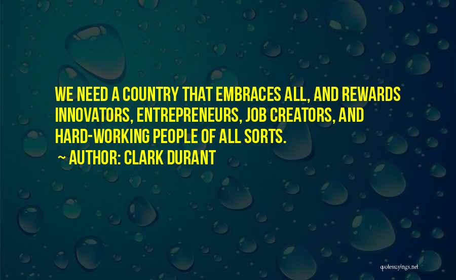 Clark Durant Quotes: We Need A Country That Embraces All, And Rewards Innovators, Entrepreneurs, Job Creators, And Hard-working People Of All Sorts.