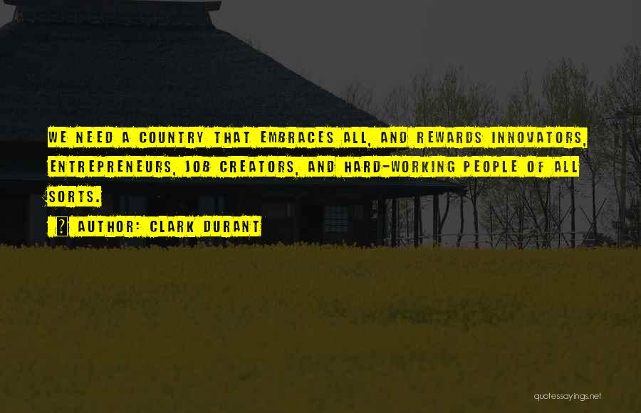 Clark Durant Quotes: We Need A Country That Embraces All, And Rewards Innovators, Entrepreneurs, Job Creators, And Hard-working People Of All Sorts.