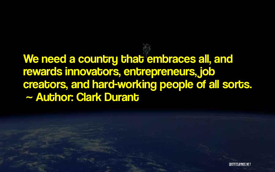 Clark Durant Quotes: We Need A Country That Embraces All, And Rewards Innovators, Entrepreneurs, Job Creators, And Hard-working People Of All Sorts.