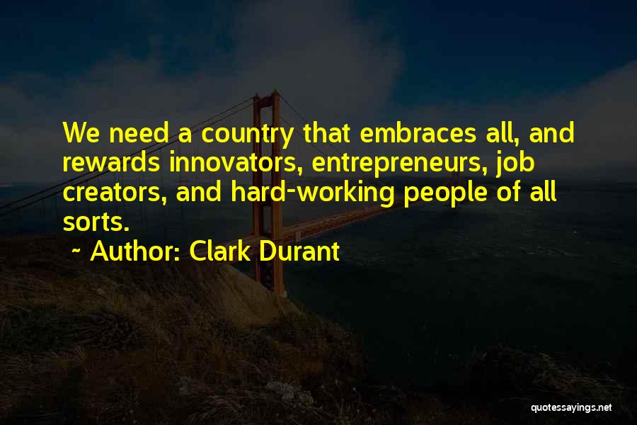 Clark Durant Quotes: We Need A Country That Embraces All, And Rewards Innovators, Entrepreneurs, Job Creators, And Hard-working People Of All Sorts.