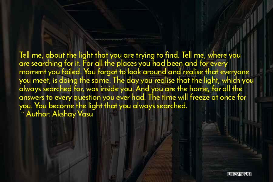 Akshay Vasu Quotes: Tell Me, About The Light That You Are Trying To Find. Tell Me, Where You Are Searching For It. For