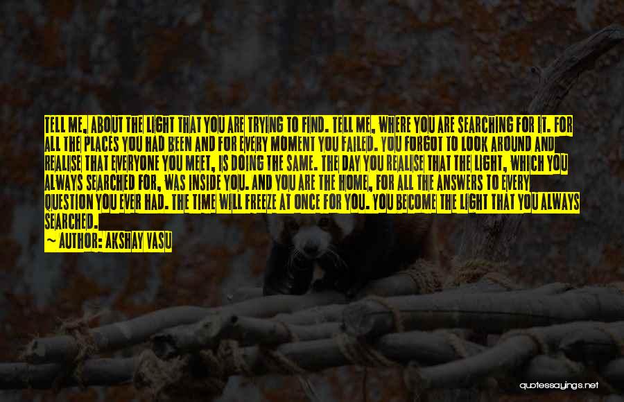 Akshay Vasu Quotes: Tell Me, About The Light That You Are Trying To Find. Tell Me, Where You Are Searching For It. For