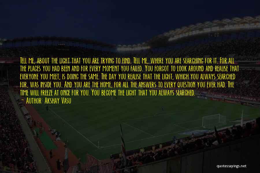 Akshay Vasu Quotes: Tell Me, About The Light That You Are Trying To Find. Tell Me, Where You Are Searching For It. For