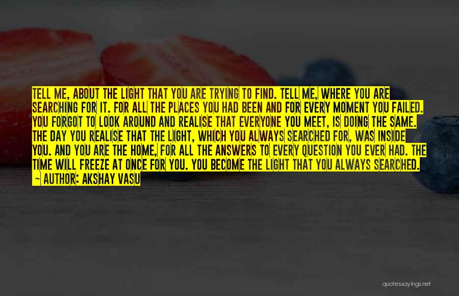 Akshay Vasu Quotes: Tell Me, About The Light That You Are Trying To Find. Tell Me, Where You Are Searching For It. For