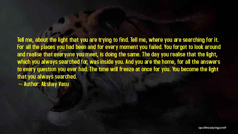 Akshay Vasu Quotes: Tell Me, About The Light That You Are Trying To Find. Tell Me, Where You Are Searching For It. For