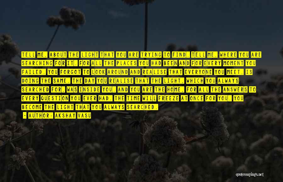 Akshay Vasu Quotes: Tell Me, About The Light That You Are Trying To Find. Tell Me, Where You Are Searching For It. For