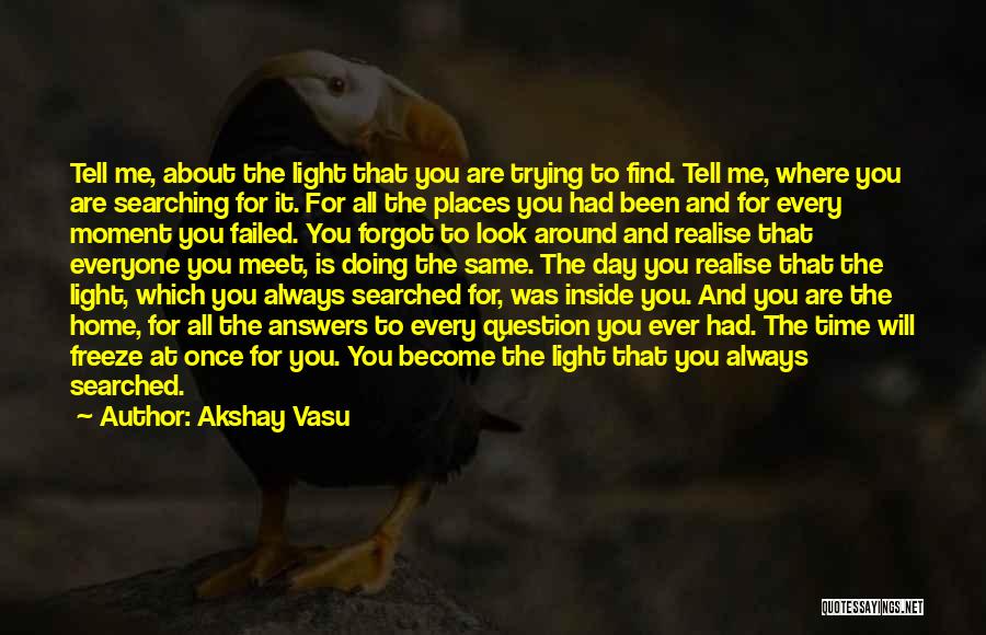 Akshay Vasu Quotes: Tell Me, About The Light That You Are Trying To Find. Tell Me, Where You Are Searching For It. For