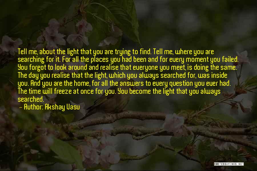 Akshay Vasu Quotes: Tell Me, About The Light That You Are Trying To Find. Tell Me, Where You Are Searching For It. For