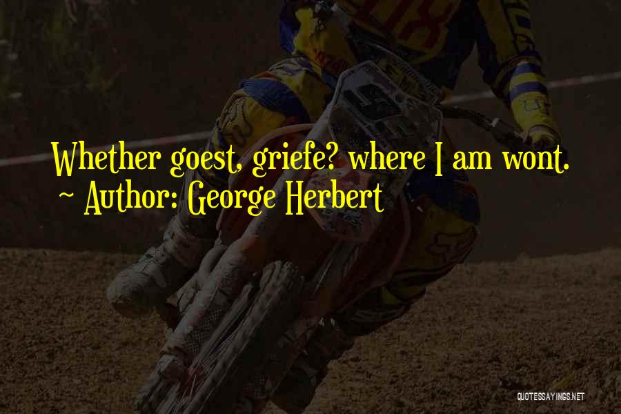 George Herbert Quotes: Whether Goest, Griefe? Where I Am Wont.
