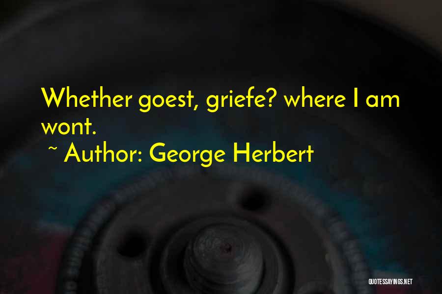 George Herbert Quotes: Whether Goest, Griefe? Where I Am Wont.