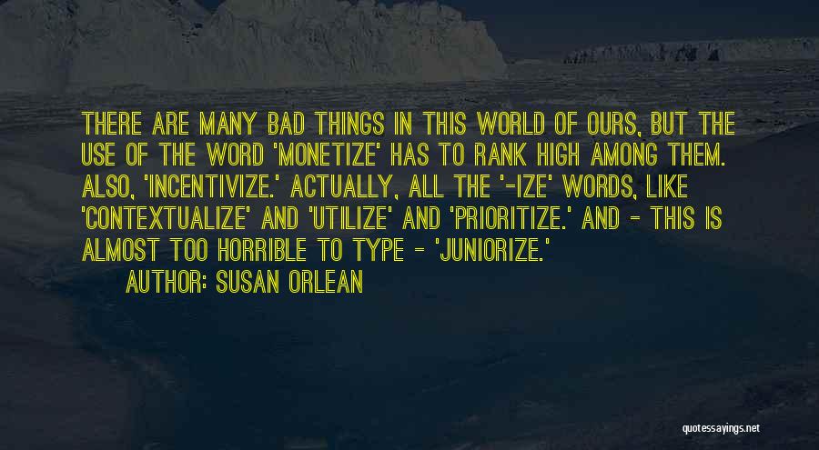 Susan Orlean Quotes: There Are Many Bad Things In This World Of Ours, But The Use Of The Word 'monetize' Has To Rank