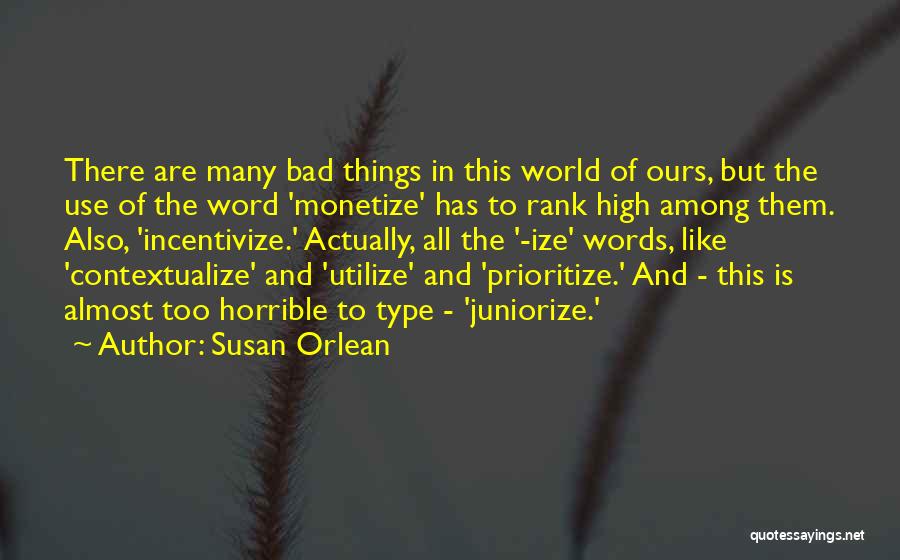 Susan Orlean Quotes: There Are Many Bad Things In This World Of Ours, But The Use Of The Word 'monetize' Has To Rank