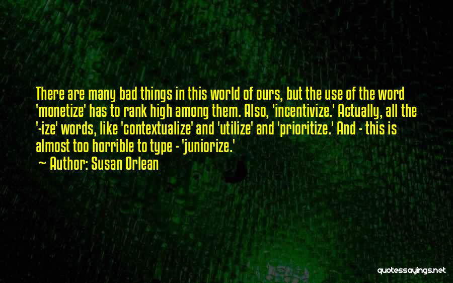 Susan Orlean Quotes: There Are Many Bad Things In This World Of Ours, But The Use Of The Word 'monetize' Has To Rank