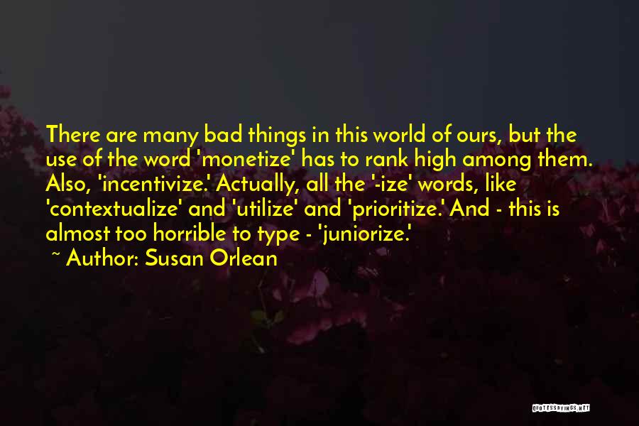 Susan Orlean Quotes: There Are Many Bad Things In This World Of Ours, But The Use Of The Word 'monetize' Has To Rank