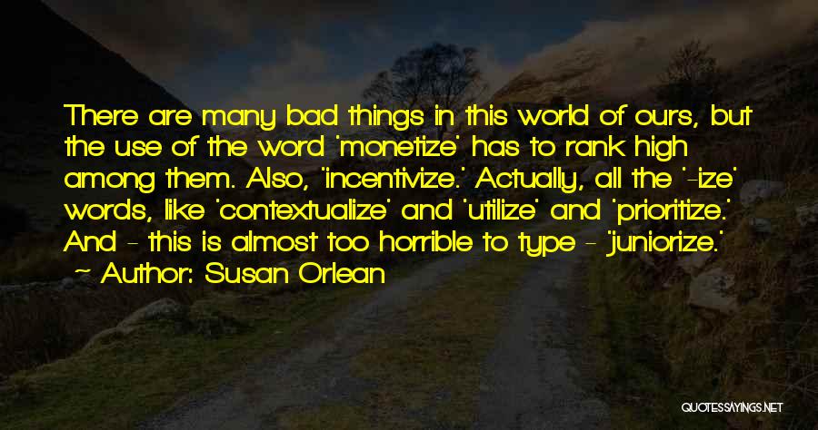 Susan Orlean Quotes: There Are Many Bad Things In This World Of Ours, But The Use Of The Word 'monetize' Has To Rank