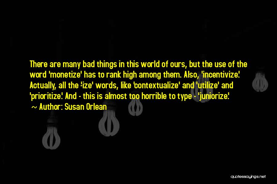 Susan Orlean Quotes: There Are Many Bad Things In This World Of Ours, But The Use Of The Word 'monetize' Has To Rank