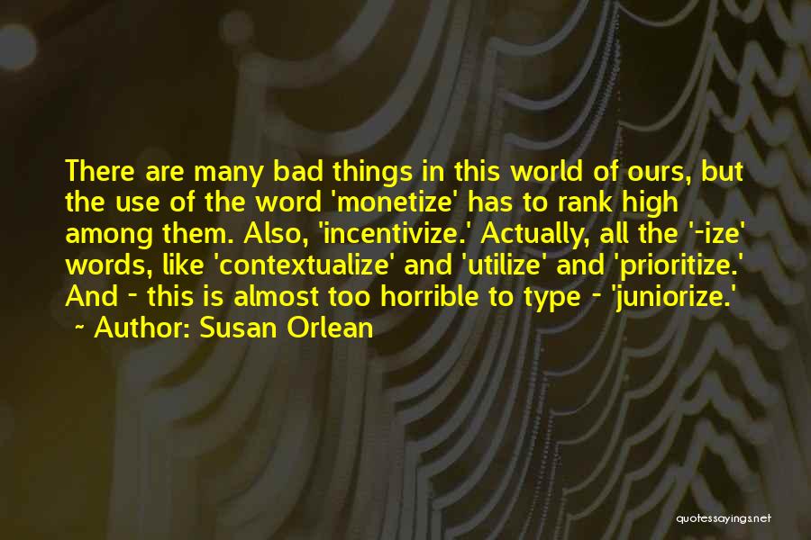 Susan Orlean Quotes: There Are Many Bad Things In This World Of Ours, But The Use Of The Word 'monetize' Has To Rank