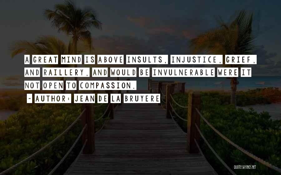Jean De La Bruyere Quotes: A Great Mind Is Above Insults, Injustice, Grief, And Raillery, And Would Be Invulnerable Were It Not Open To Compassion.