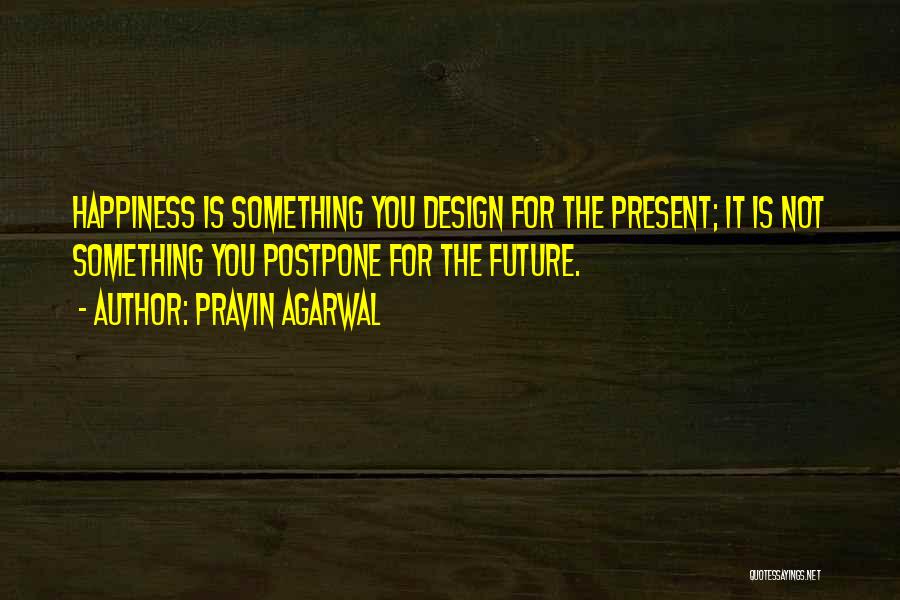 Pravin Agarwal Quotes: Happiness Is Something You Design For The Present; It Is Not Something You Postpone For The Future.