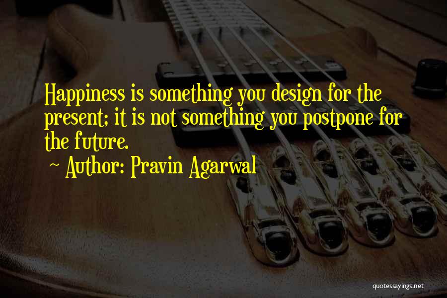 Pravin Agarwal Quotes: Happiness Is Something You Design For The Present; It Is Not Something You Postpone For The Future.